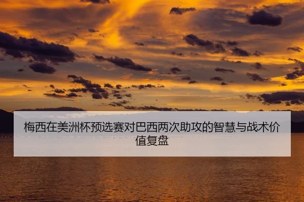 梅西在美洲杯预选赛对巴西两次助攻的智慧与战术价值复盘